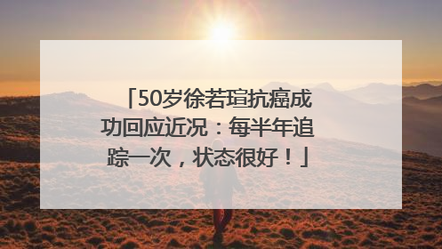 50岁徐若瑄抗癌成功回应近况：每半年追踪一次，状态很好！
