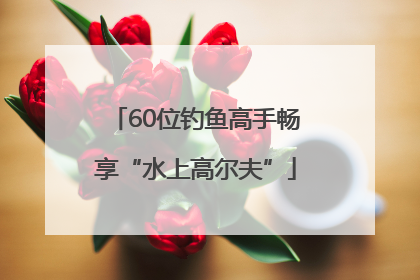 60位钓鱼高手畅享“水上高尔夫”