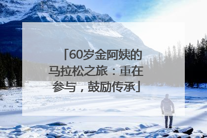 60岁金阿姨的马拉松之旅：重在参与，鼓励传承