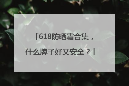 618防晒霜合集，什么牌子好又安全？