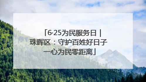 6·25为民服务日｜珠晖区：守护百姓好日子 一心为民零距离