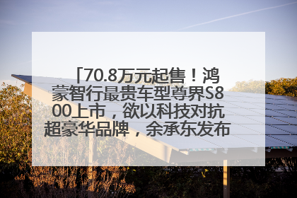 70.8万元起售！鸿蒙智行最贵车型尊界S800上市，欲以科技对抗超豪华品牌，余承东发布会未提及迈巴赫