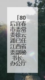80后宜春市委常委徐云涌已任江西省委副秘书长、办公厅主任