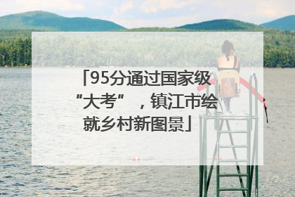 95分通过国家级“大考”，镇江市绘就乡村新图景