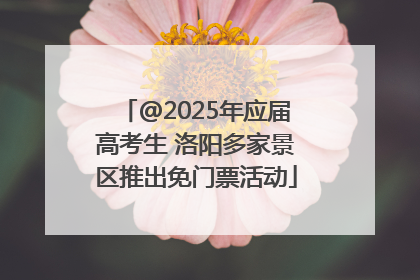 @2025年应届高考生 洛阳多家景区推出免门票活动
