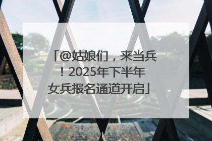 @姑娘们，来当兵！2025年下半年女兵报名通道开启