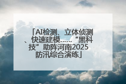 AI检测、立体侦测、快速建模……“黑科技”助阵河南2025防汛综合演练