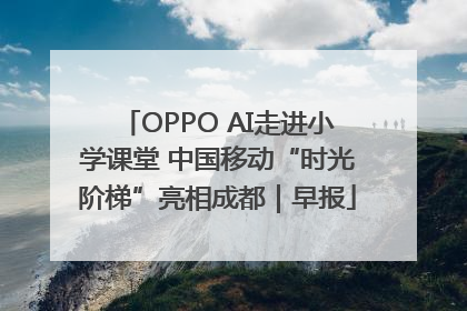 OPPO AI走进小学课堂 中国移动“时光阶梯”亮相成都｜早报