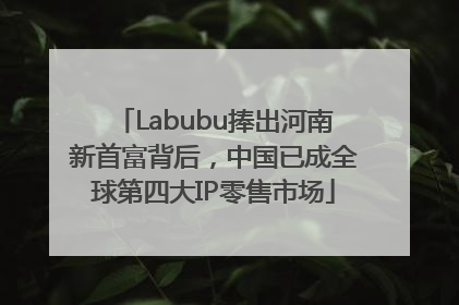 Labubu捧出河南新首富背后，中国已成全球第四大IP零售市场