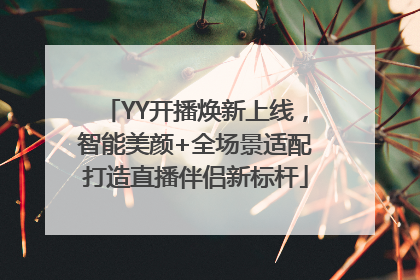YY开播焕新上线，智能美颜+全场景适配打造直播伴侣新标杆