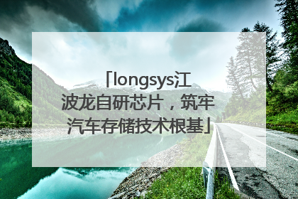 longsys江波龙自研芯片，筑牢汽车存储技术根基